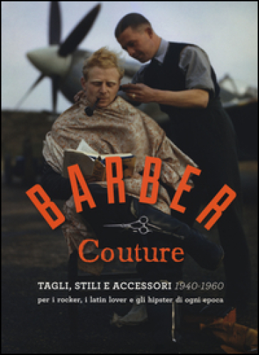 Barber couture. Tagli, stili e accessori (1940-1960). Per i rocker, i latin lover e gli hipster di ogni epoca. Ediz. illustrata