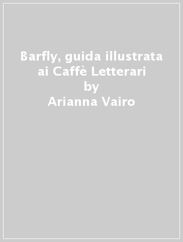 Barfly, guida illustrata ai Caffè Letterari - Arianna Vairo - Cristina Taverna - Giancarlo Ascari