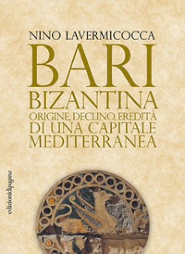 Bari bizantina. Origine, declino, eredità di una capitale mediterranea - Nino Lavermicocca