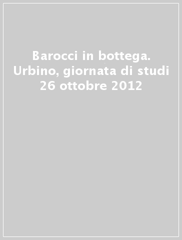 Barocci in bottega. Urbino, giornata di studi 26 ottobre 2012