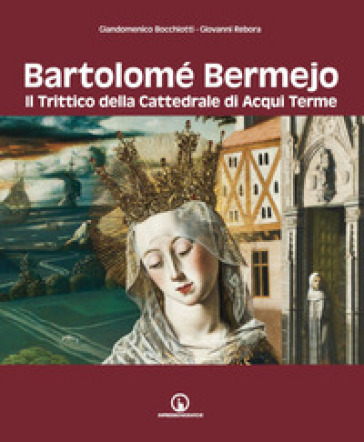 Bartolomé Bermejo. Il trittico della Cattedrale di Acqui Terme - Giandomenico Bocchiotti - Giovanni Rebora