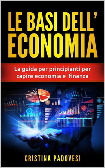 Le Basi Dell'Economia: La Guida per Principianti per Capire Economia e Finanza - Cristina Padovesi