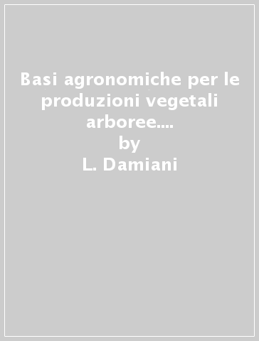 Basi agronomiche per le produzioni vegetali arboree. Per gli Ist. tecnici e professionali. Con e-book. Con espansione online. Vol. B: Basi agronomiche per le produzioni vegetali arboree - L. Damiani - U. Ferrari - V. Tedeschini - G. D