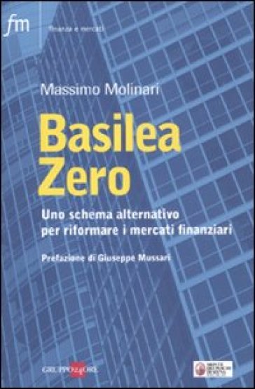 Basilea zero. Uno schema alternativo per riformare i mercati finanziari - M. Molinari - Massimo Molinari