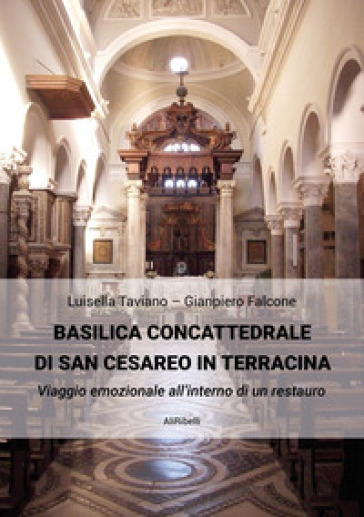Basilica Concattedrale di San Cesareo in Terracina. Viaggio emozionale all'interno di un restauro - Gianpiero Falcone - Luisella Taviano