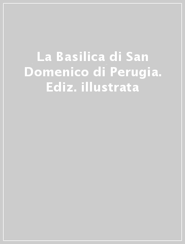La Basilica di San Domenico di Perugia. Ediz. illustrata