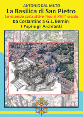 La Basilica di San Pietro. Le vicende costruttive fino al XVII secolo. Da Costantino a G.L. Bernini. I papi e gli architetti