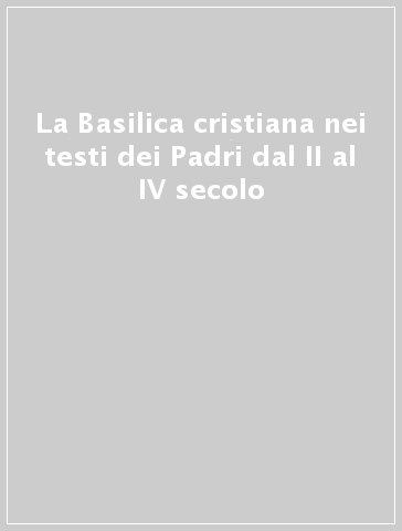 La Basilica cristiana nei testi dei Padri dal II al IV secolo