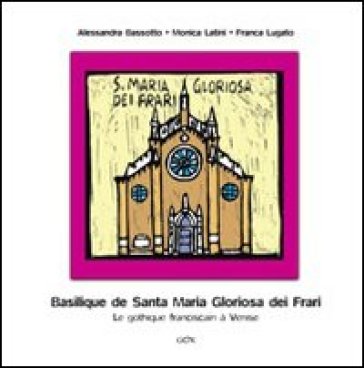 Basilique de Santa Maria Gloriosa dei Frari. Le gothique franciscain aà Venise - Monica Latini - Alessandra Bassotto - Franca Lugato