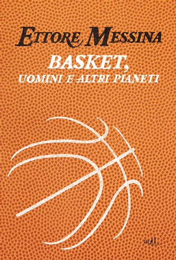 Basket, uomini e altri pianeti - Ettore Messina