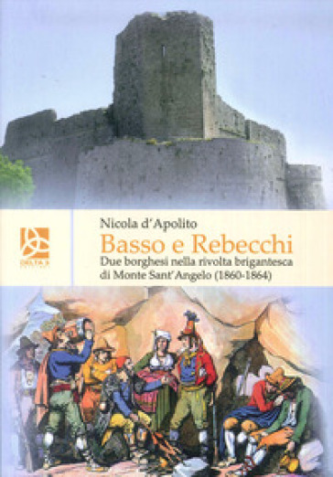 Basso e Rebecchi. Due borghesi nella rivolta brigantesca di Monte Sanr'Angelo (1860-1864) - Nicola D'Apolito | 
