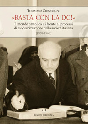 Basta con la DC! Il mondo cattolico di fronte ai processi di modernizzazione della società italiana (1958-1968) - Tommaso Cioncolini