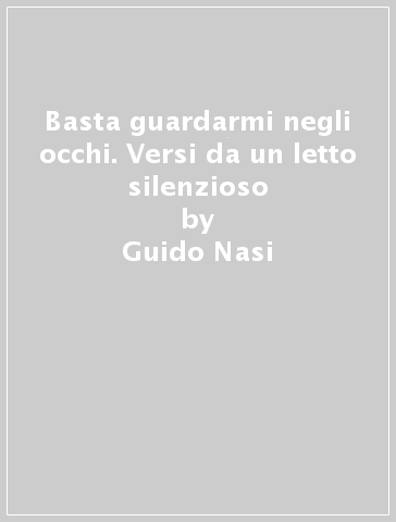 Basta guardarmi negli occhi. Versi da un letto silenzioso - Guido Nasi