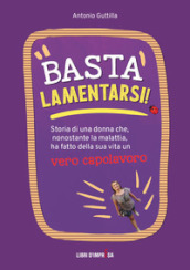 Basta lamentarsi! Storia di una donna che, nonostante la malattia, ha fatto della sua vita un vero capolavoro