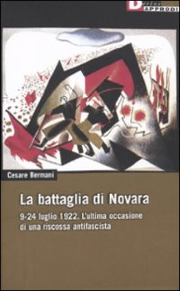 Battaglia di Novara. 9-24 luglio 1922. L'ultima occasione di una riscossa antifascista (La) - Cesare Bermani