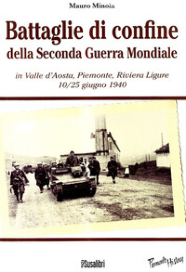 Battaglie di confine della seconda guerra mondiale. In Valle d'Aosta, Piemonte, Riviera Ligure 10/25 giugno 1940 - Mauro Minola