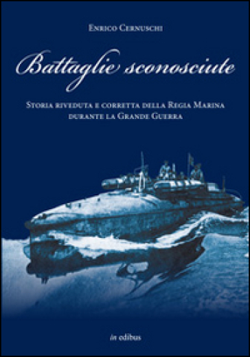 Battaglie sconosciute. Storia della Regia Marina durante la grande guerra - Enrico Cernuschi