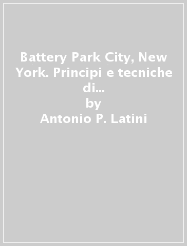 Battery Park City, New York. Principi e tecniche di urban design attraverso la storia di un modello - Antonio P. Latini | 