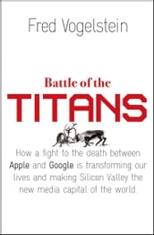Battle of the Titans: How the Fight to the Death Between Apple and Google is Transforming our Lives (Previously Published as  Dogfight )