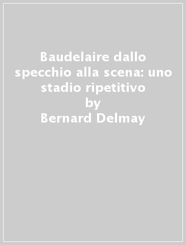 Baudelaire dallo specchio alla scena: uno stadio ripetitivo - Bernard Delmay - Maria Carmela Lori