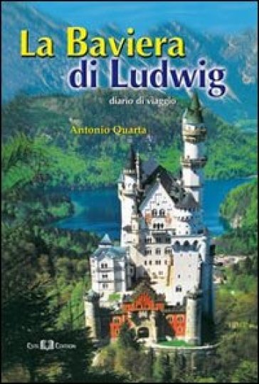 La Baviera di Ludwig. Diario di viaggio - Antonio Quarta