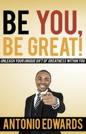 Be You, Be Great! - Unleash Your Unique Gift Of Greatness Within You