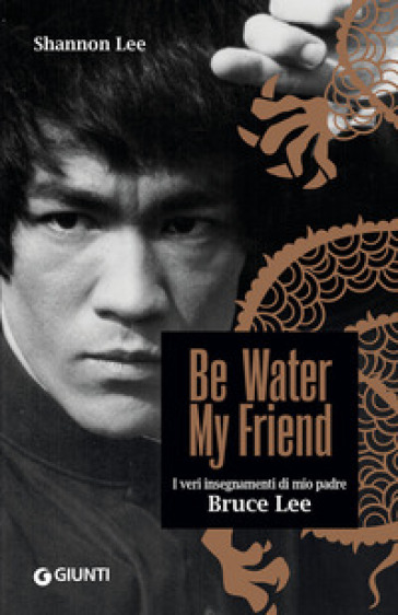 Be water, my friend. I veri insegnamenti di mio padre Bruce Lee - Shannon Lee