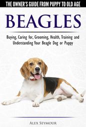 Beagles: The Owner s Guide from Puppy to Old Age - Choosing, Caring for, Grooming, Health, Training and Understanding Your Beagle Dog or Puppy