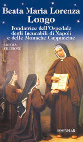 Beata Maria Lorenza Longo. Fondatrice dell Ospedale degli Incurabili di Napoli e delle Monache Cappuccine