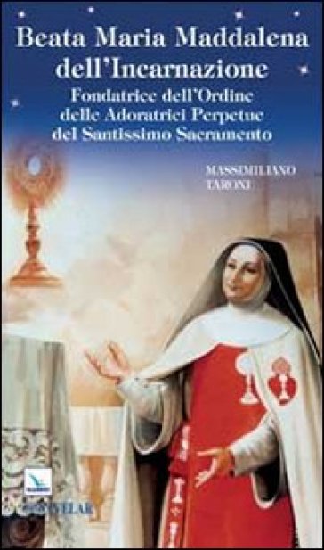 Beata Maria Maddalena dell'Incarnazione. Fondatrice dell'Ordine delle Adoratrici Perpetue del Santissimo Sacramento - Massimiliano Taroni