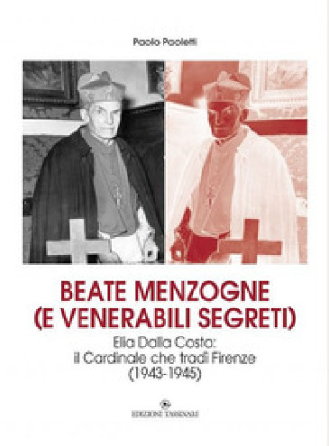 Beate menzogne (e venerabili segreti). Elia Dalla Costa: il cardinale che tradì Firenze (1943-1945) - Paolo Paoletti