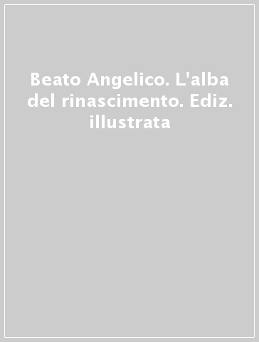 Beato Angelico. L'alba del rinascimento. Ediz. illustrata