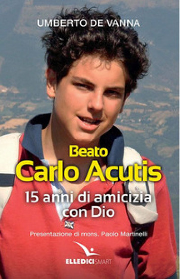 Beato Carlo Acutis. 15 anni di amicizia con Dio - Umberto De Vanna