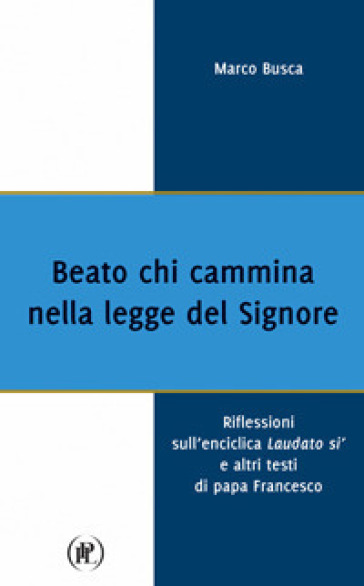 Beato chi cammina nella legge del Signore. Riflessioni sull'enciclica Laudato sì e altri testi di papa Francesco - Marco Busca