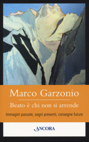 Beato è chi non si arrende. Immagini passate, sogni presenti, consegne future - Marco Garzonio