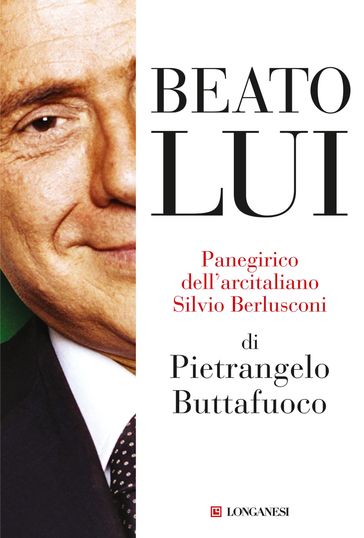 Beato lui. Panegirico dell'arcitaliano Silvio Berlusconi - Pietrangelo Buttafuoco