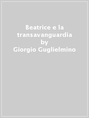 Beatrice e la transavanguardia - Giorgio Guglielmino - Beatrice Carpani