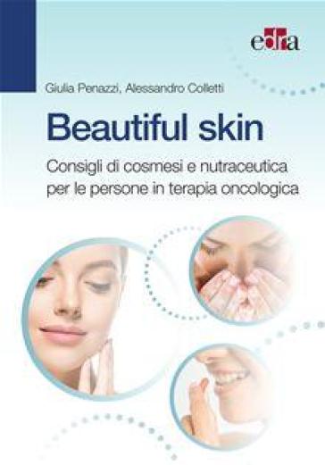 Beautiful skin. Consigli pratici di cosmesi e nutraceutica per le persone in terapia oncologica - Giulia Penazzi - Alessandro Coletti