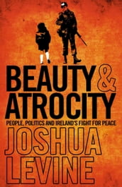 Beauty and Atrocity: People, Politics and Ireland s Fight for Peace