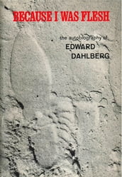 Because I Was Flesh: The Autobiography of Edward Dahlberg