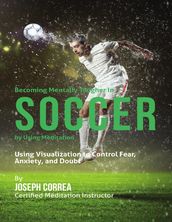 Becoming Mentally Tougher In Soccer By Using Meditation: Using Visualization to Control Fear, Anxiety, and Doubt