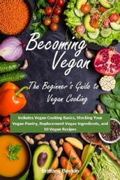 Becoming Vegan: The Beginner s Guide to Vegan Cooking: Includes Vegan Cooking Basics, Stocking Your Vegan Pantry, Replacement Vegan Ingredients, and 10 Vegan Recipes