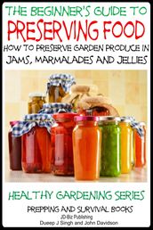 A Beginner s Guide to Preserving Food: How To Preserve Garden Produce In Jams, Marmalades and Jellies