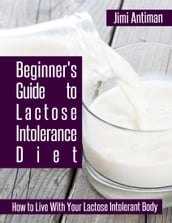 Beginner s Guide to Lactose Intolerance Diet: How to Live With Your Lactose Intolerant Body