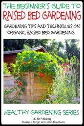 A Beginner s Guide to Raised Bed Gardening: Gardening Tips and Techniques on Organic Raised Bed Gardening