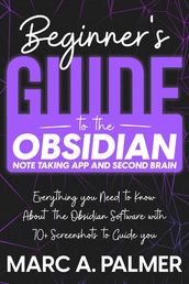 Beginner s Guide to the Obsidian Note Taking App and Second Brain: Everything you Need to Know About the Obsidian Software with 70+ Screenshots to Guide you