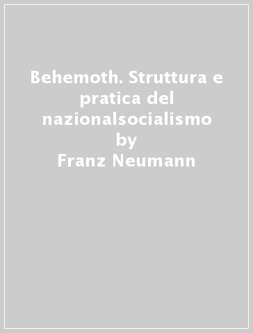 Behemoth. Struttura e pratica del nazionalsocialismo - Franz Neumann