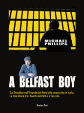 A Belfast boy. Dai Troubles nell Irlanda del Nord alla nuova vita in Italia. La mia storia tra i fuochi dell IRA e il carcere