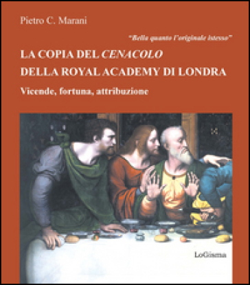 Bella quanto l'originale istesso. La copia del Cenacolo della Royal Academy di Londra. Vicende, fortuna, attribuzione - Pietro C. Marani