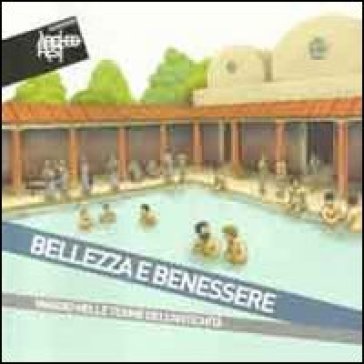 Bellezza e benessere. Viaggio nelle terme dell'antichità. Catalogo della mostra (Chianciano Terme, 6 agosto-9 ottobre 2011)